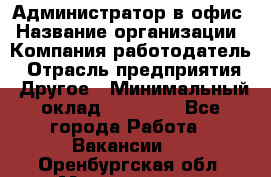 Администратор в офис › Название организации ­ Компания-работодатель › Отрасль предприятия ­ Другое › Минимальный оклад ­ 25 000 - Все города Работа » Вакансии   . Оренбургская обл.,Медногорск г.